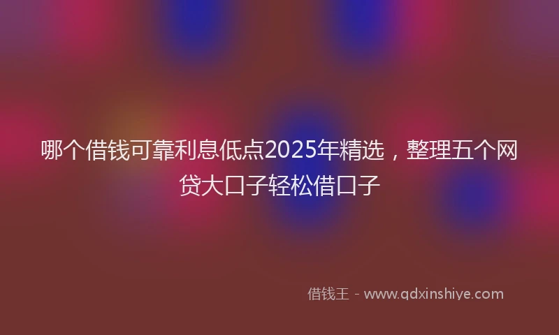 哪个借钱可靠利息低点2025年精选，整理五个网贷大口子轻松借口子