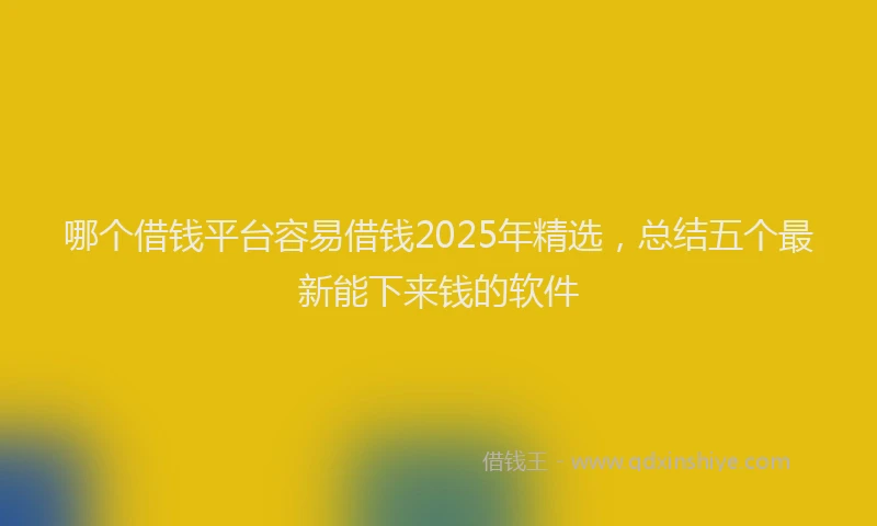 哪个借钱平台容易借钱2025年精选，总结五个最新能下来钱的软件