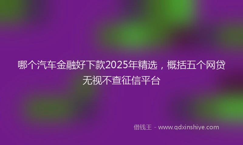 哪个汽车金融好下款2025年精选，概括五个网贷无视不查征信平台