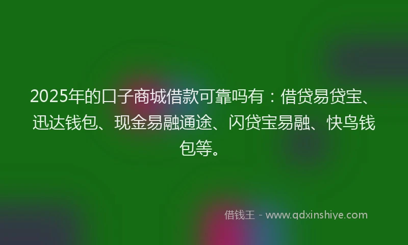 2025年的口子商城借款可靠吗有：借贷易贷宝、迅达钱包、现金易融通途、闪贷宝易融、快鸟钱包等。