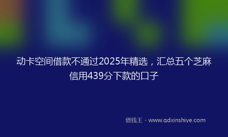 动卡空间借款不通过2025年精选，汇总五个芝麻信用439分下款的口子
