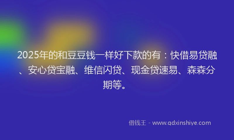 2025年的和豆豆钱一样好下款的有：快借易贷融、安心贷宝融、维信闪贷、现金贷速易、森森分期等。