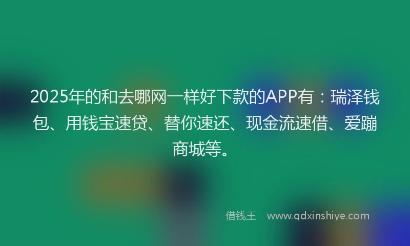 2025年的和去哪网一样好下款的APP有：瑞泽钱包、用钱宝速贷、替你速还、现金流速借、爱蹦商城等。