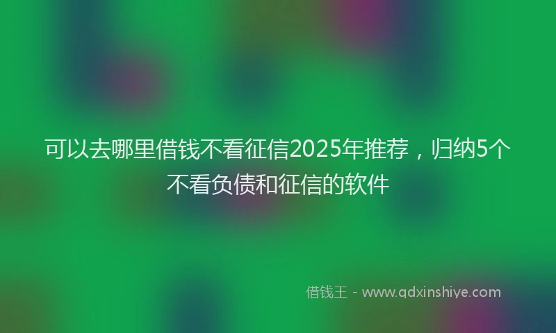 可以去哪里借钱不看征信2025年推荐，归纳5个不看负债和征信的软件