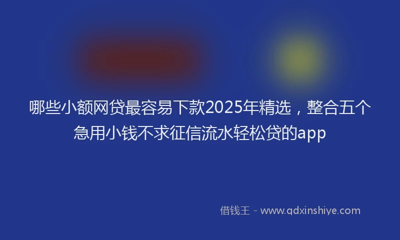 哪些小额网贷最容易下款2025年精选，整合五个急用小钱不求征信流水轻松贷的app