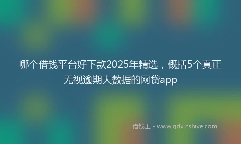 哪个借钱平台好下款2025年精选，概括5个真正无视逾期大数据的网贷app