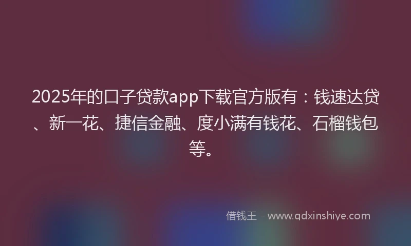 2025年的口子贷款app下载官方版有：钱速达贷、新一花、捷信金融、度小满有钱花、石榴钱包等。