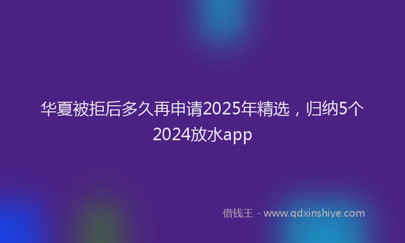 华夏被拒后多久再申请2025年精选，归纳5个2024放水app