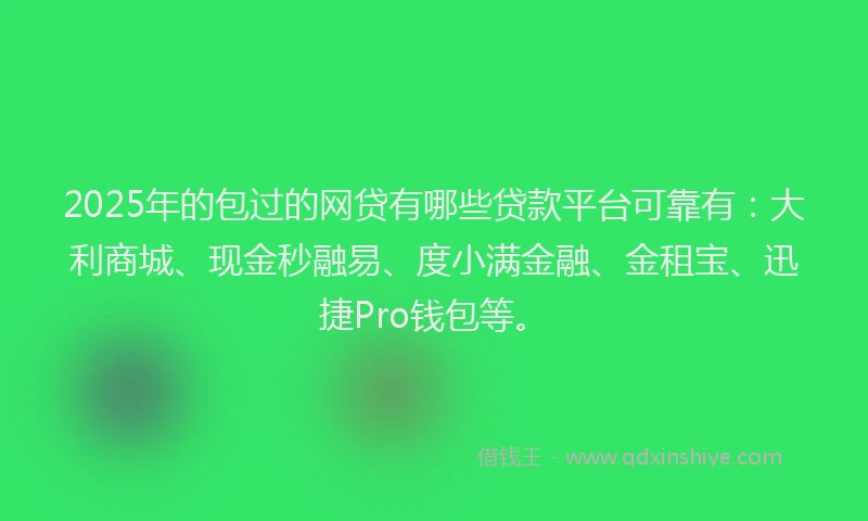 2025年的包过的网贷有哪些贷款平台可靠有：大利商城、现金秒融易、度小满金融、金租宝、迅捷Pro钱包等。