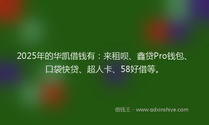 2025年的华凯借钱有：来租呗、鑫贷Pro钱包、口袋快贷、超人卡、58好借等。