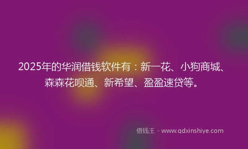 2025年的华润借钱软件有：新一花、小狗商城、森森花呗通、新希望、盈盈速贷等。
