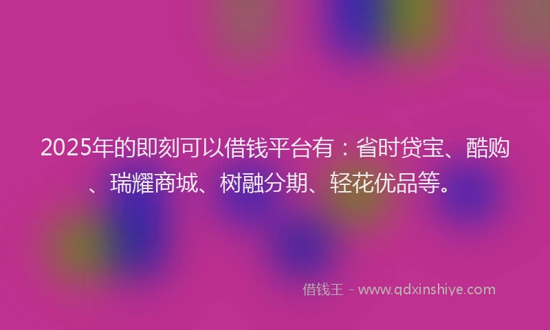 2025年的即刻可以借钱平台有：省时贷宝、酷购、瑞耀商城、树融分期、轻花优品等。
