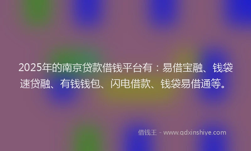 2025年的南京贷款借钱平台有：易借宝融、钱袋速贷融、有钱钱包、闪电借款、钱袋易借通等。