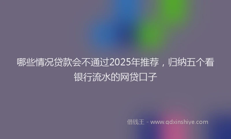 哪些情况贷款会不通过2025年推荐，归纳五个看银行流水的网贷口子