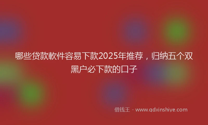 哪些贷款軟件容易下款2025年推荐，归纳五个双黑户必下款的口子