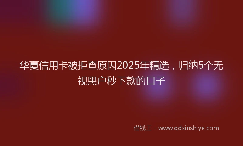 华夏信用卡被拒查原因2025年精选，归纳5个无视黑户秒下款的口子