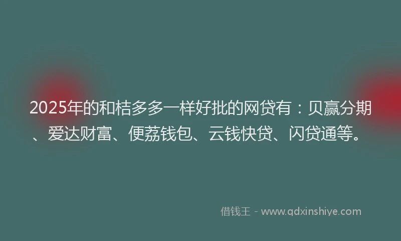 2025年的和桔多多一样好批的网贷有：贝赢分期、爱达财富、便荔钱包、云钱快贷、闪贷通等。