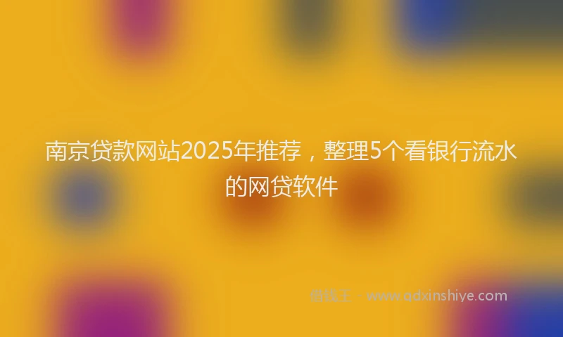 南京贷款网站2025年推荐，整理5个看银行流水的网贷软件