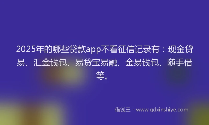 2025年的哪些贷款app不看征信记录有：现金贷易、汇金钱包、易贷宝易融、金易钱包、随手借等。