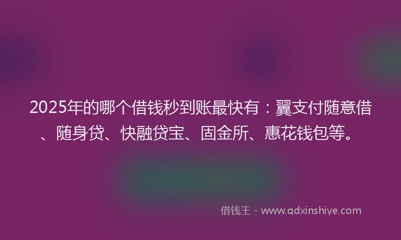 2025年的哪个借钱秒到账最快有：翼支付随意借、随身贷、快融贷宝、固金所、惠花钱包等。