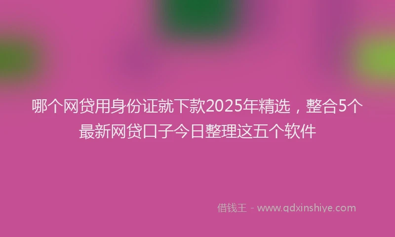哪个网贷用身份证就下款2025年精选，整合5个最新网贷口子今日整理这五个软件