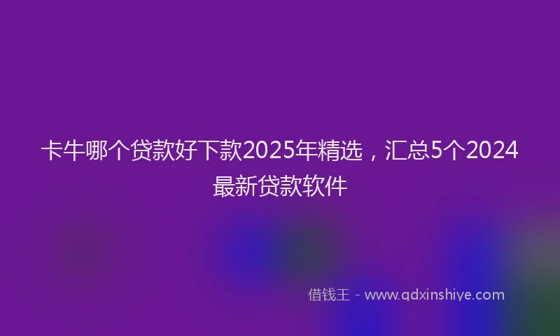 卡牛哪个贷款好下款2025年精选，汇总5个2024最新贷款软件