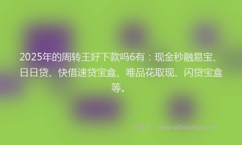 2025年的周转王好下款吗6有：现金秒融易宝、日日贷、快借速贷宝盒、唯品花取现、闪贷宝盒等。