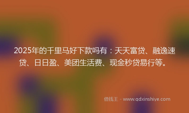 2025年的千里马好下款吗有：天天富贷、融逸速贷、日日盈、美团生活费、现金秒贷易行等。