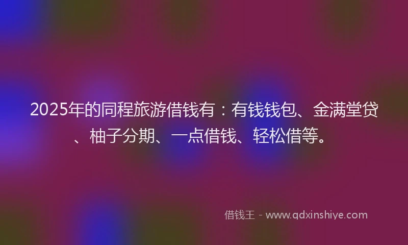 2025年的同程旅游借钱有：有钱钱包、金满堂贷、柚子分期、一点借钱、轻松借等。