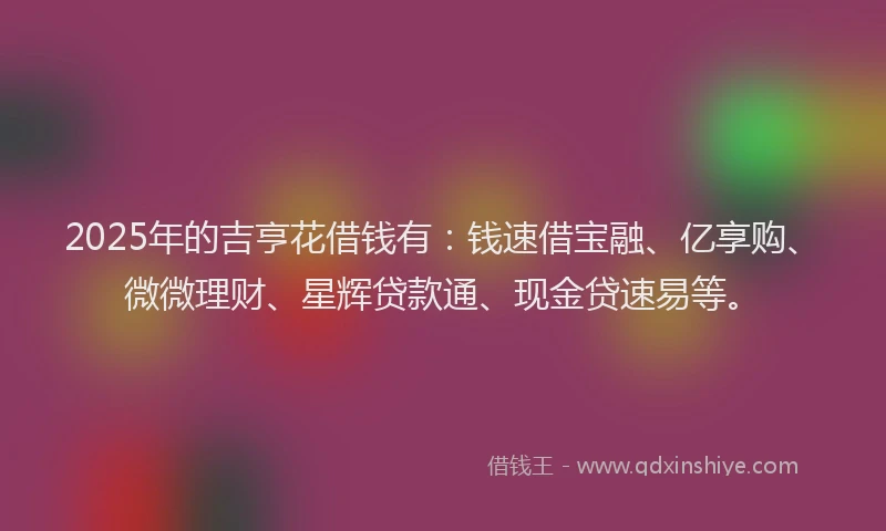 2025年的吉亨花借钱有：钱速借宝融、亿享购、微微理财、星辉贷款通、现金贷速易等。