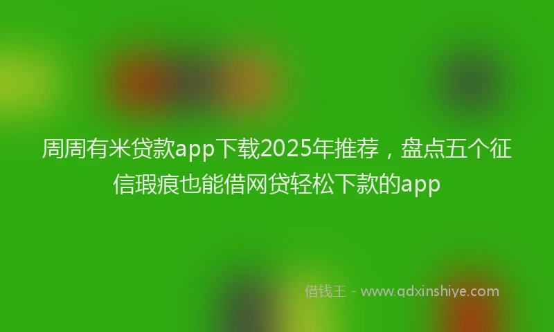 周周有米贷款app下载2025年推荐，盘点五个征信瑕疵也能借网贷轻松下款的app