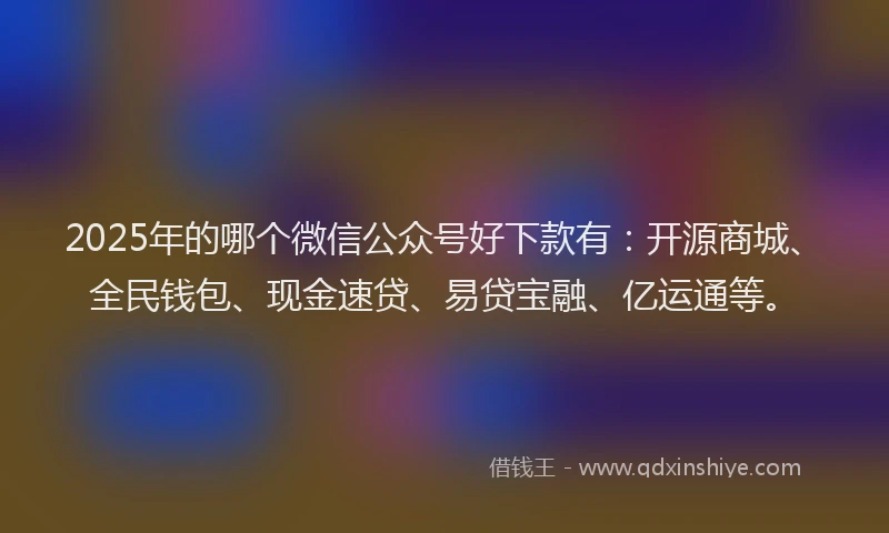 2025年的哪个微信公众号好下款有：开源商城、全民钱包、现金速贷、易贷宝融、亿运通等。