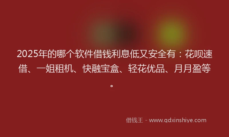 2025年的哪个软件借钱利息低又安全有：花呗速借、一姐租机、快融宝盒、轻花优品、月月盈等。