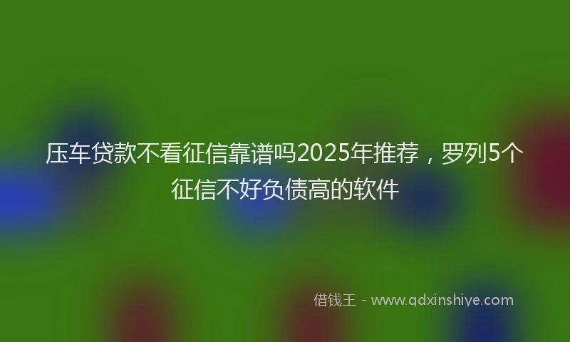 压车贷款不看征信靠谱吗2025年推荐，罗列5个征信不好负债高的软件