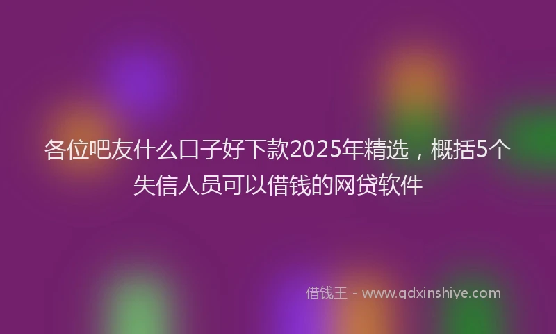各位吧友什么口子好下款2025年精选，概括5个失信人员可以借钱的网贷软件