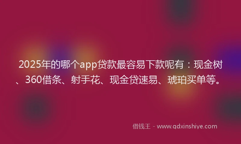 2025年的哪个app贷款最容易下款呢有：现金树、360借条、射手花、现金贷速易、琥珀买单等。