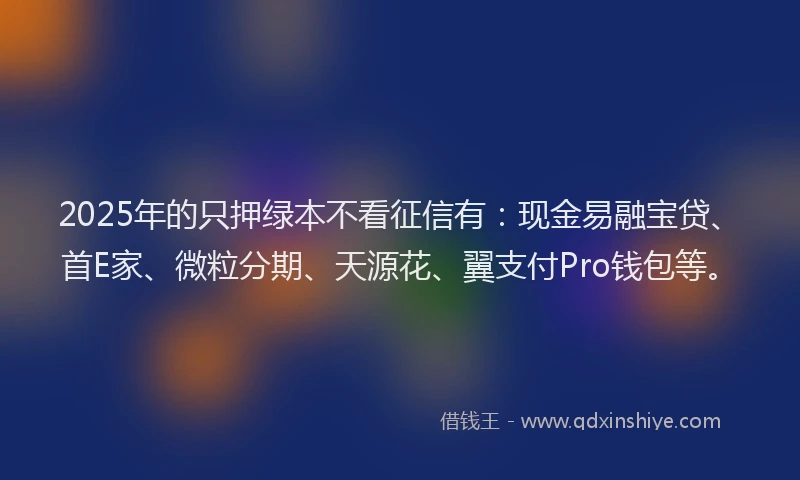 2025年的只押绿本不看征信有：现金易融宝贷、首E家、微粒分期、天源花、翼支付Pro钱包等。