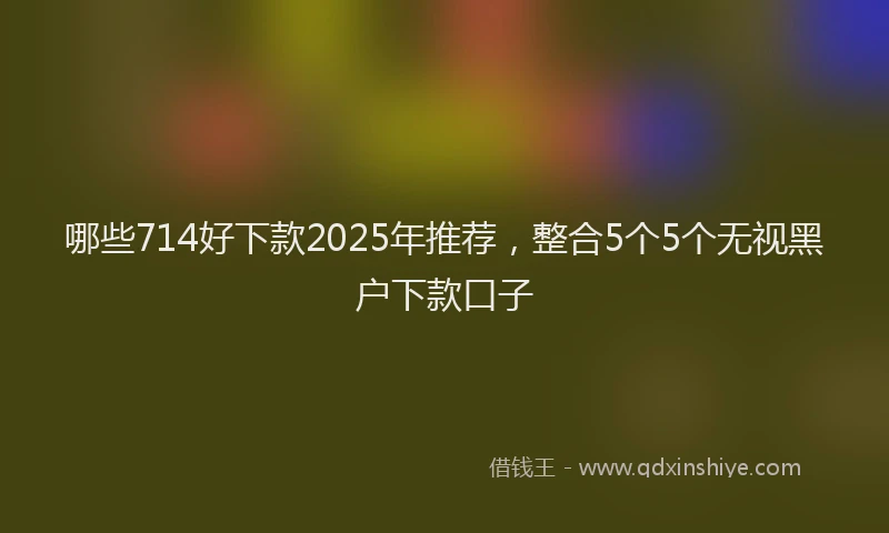 哪些714好下款2025年推荐，整合5个5个无视黑户下款口子