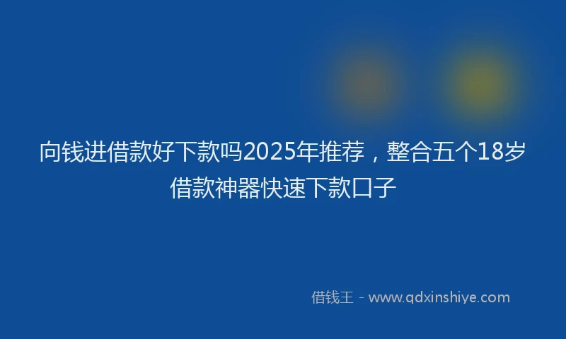 向钱进借款好下款吗2025年推荐，整合五个18岁借款神器快速下款口子