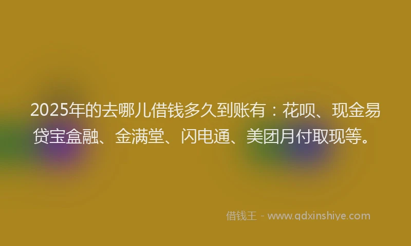 2025年的去哪儿借钱多久到账有：花呗、现金易贷宝盒融、金满堂、闪电通、美团月付取现等。