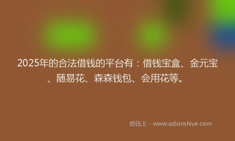 2025年的合法借钱的平台有：借钱宝盒、金元宝、随易花、森森钱包、会用花等。