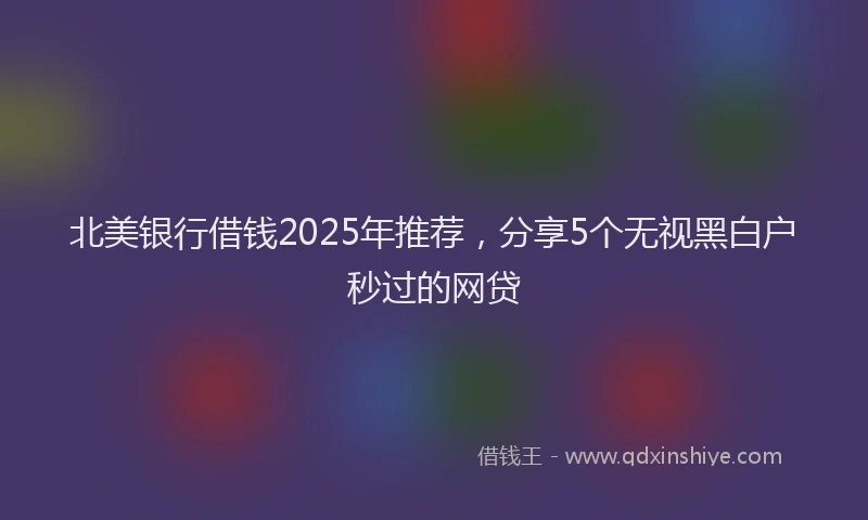 北美银行借钱2025年推荐，分享5个无视黑白户秒过的网贷