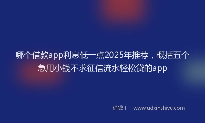 哪个借款app利息低一点2025年推荐，概括五个急用小钱不求征信流水轻松贷的app