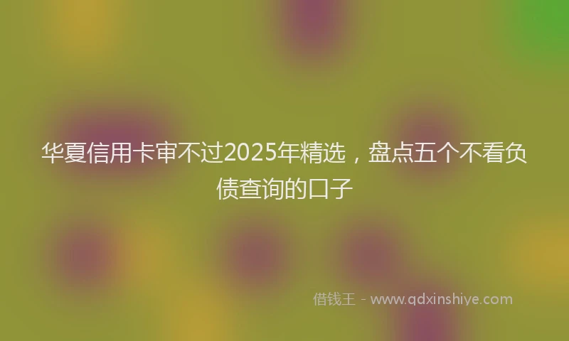 华夏信用卡审不过2025年精选，盘点五个不看负债查询的口子