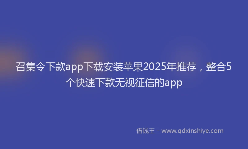 召集令下款app下载安装苹果2025年推荐，整合5个快速下款无视征信的app