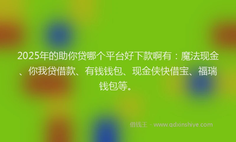 2025年的助你贷哪个平台好下款啊有：魔法现金、你我贷借款、有钱钱包、现金侠快借宝、福瑞钱包等。