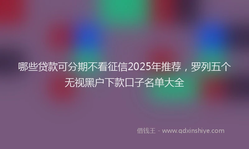 哪些贷款可分期不看征信2025年推荐，罗列五个无视黑户下款口子名单大全