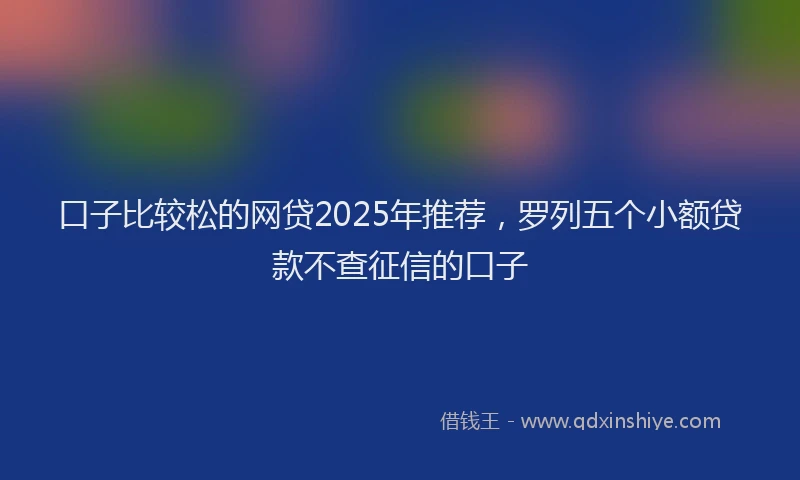 口子比较松的网贷2025年推荐，罗列五个小额贷款不查征信的口子
