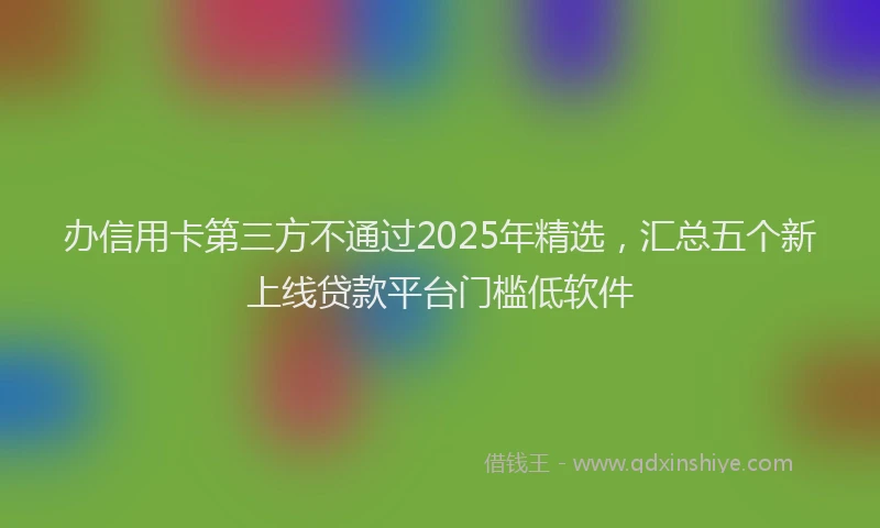 办信用卡第三方不通过2025年精选，汇总五个新上线贷款平台门槛低软件