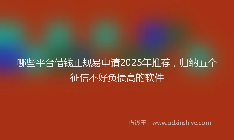哪些平台借钱正规易申请2025年推荐，归纳五个征信不好负债高的软件